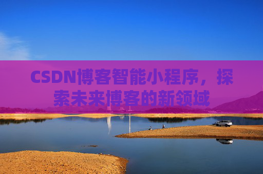 CSDN博客智能小程序,探索未来博客的新领域