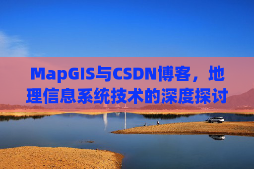 MapGIS与CSDN博客,地理信息系统技术的深度探讨